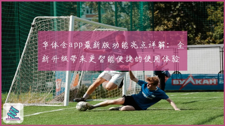 华体会app最新版功能亮点详解：全新升级带来更智能便捷的使用体验