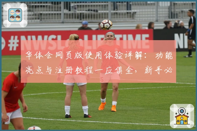 华体会网页版使用体验详解：功能亮点与注册教程一应俱全，新手必看！