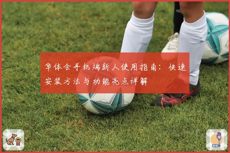 华体会手机端新人使用指南：快速安装方法与功能亮点详解