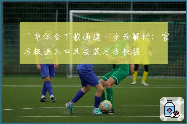 「华体会下载通道」全面解析：官方极速入口及安装方法教程