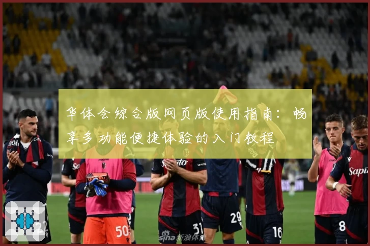 华体会综合版网页版使用指南：畅享多功能便捷体验的入门教程