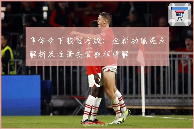 华体会下载官方版：全新功能亮点解析及注册安装教程详解