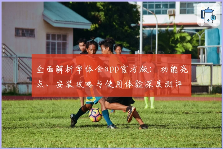 全面解析华体会app官方版：功能亮点、安装攻略与使用体验深度测评