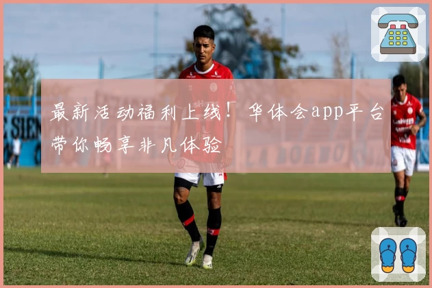 最新活动福利上线！华体会app平台带你畅享非凡体验