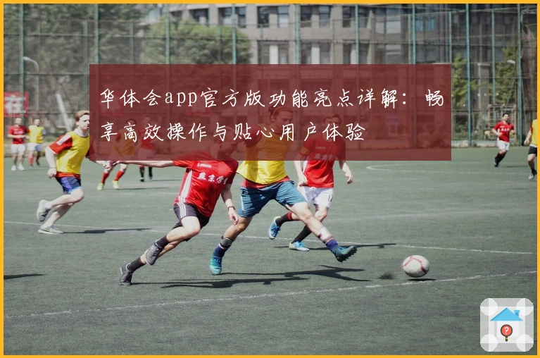 华体会app官方版功能亮点详解：畅享高效操作与贴心用户体验