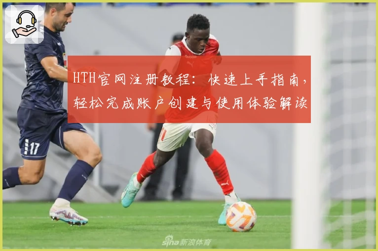 HTH官网注册教程：快速上手指南，轻松完成账户创建与使用体验解读