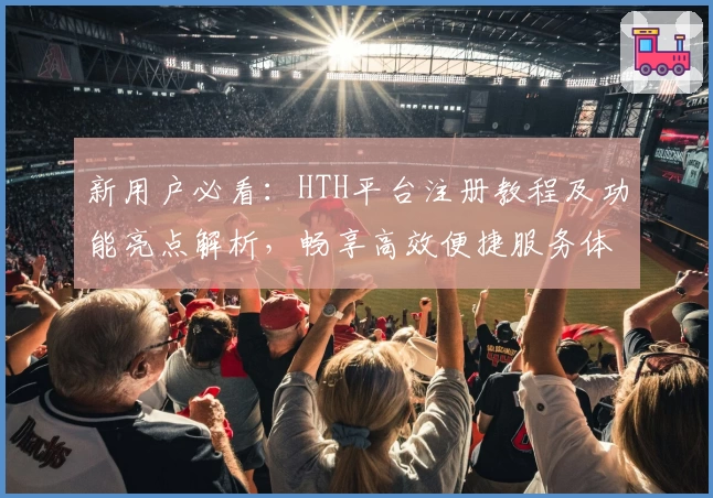 新用户必看：HTH平台注册教程及功能亮点解析，畅享高效便捷服务体验
