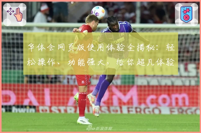华体会网页版使用体验全揭秘：轻松操作、功能强大，给你超凡体验