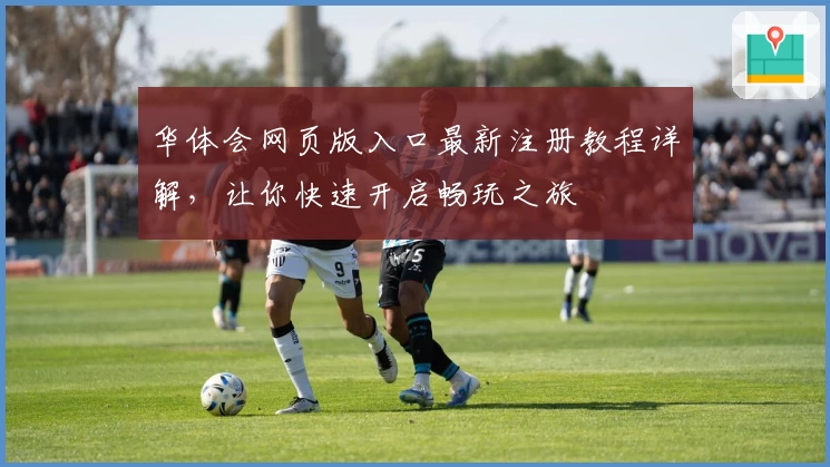 华体会网页版入口最新注册教程详解，让你快速开启畅玩之旅
