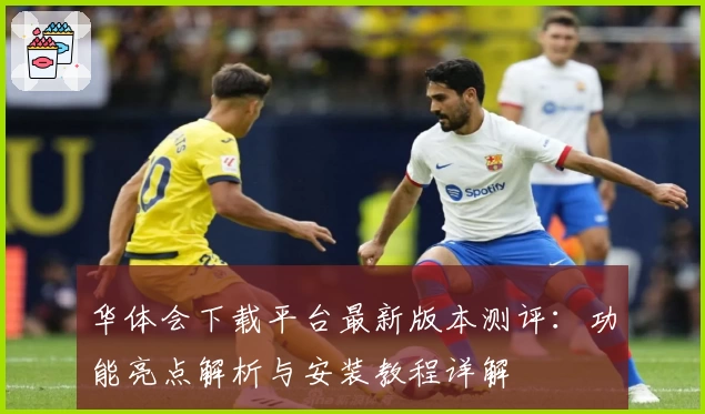 华体会下载平台最新版本测评：功能亮点解析与安装教程详解