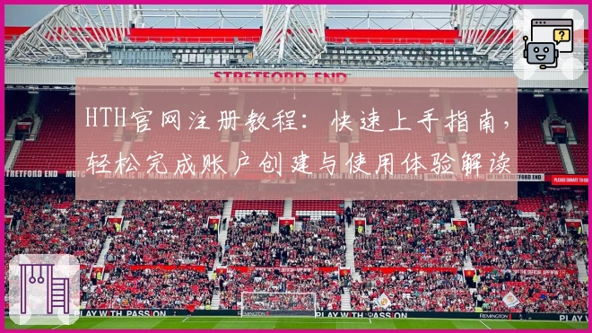 HTH官网注册教程：快速上手指南，轻松完成账户创建与使用体验解读
