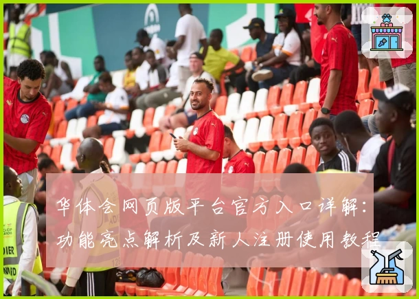 华体会网页版平台官方入口详解：功能亮点解析及新人注册使用教程