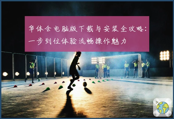 华体会电脑版下载与安装全攻略：一步到位体验流畅操作魅力