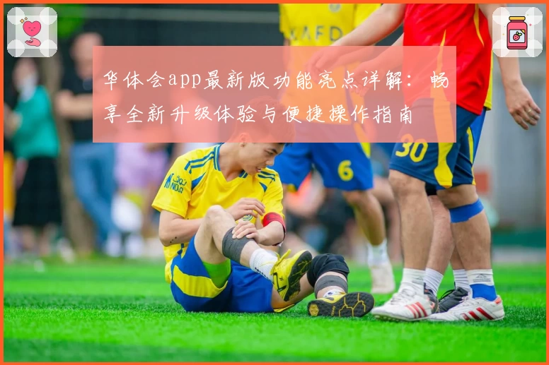华体会app最新版功能亮点详解：畅享全新升级体验与便捷操作指南
