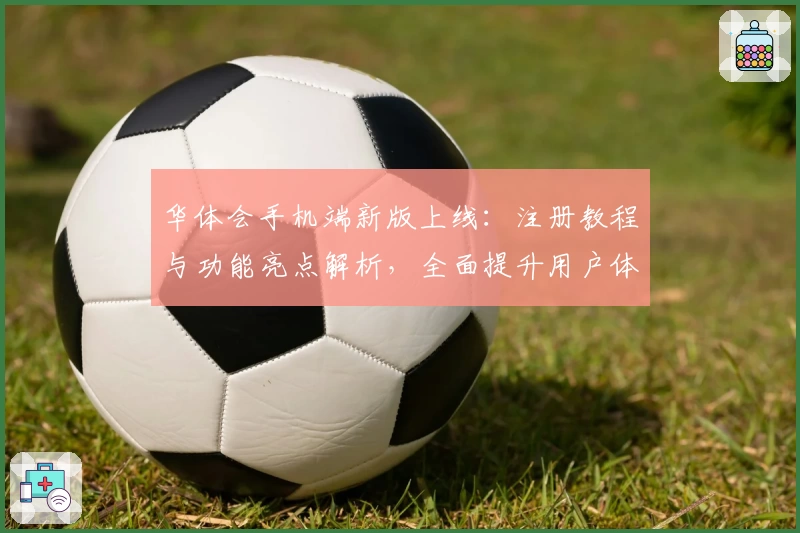 华体会手机端新版上线：注册教程与功能亮点解析，全面提升用户体验