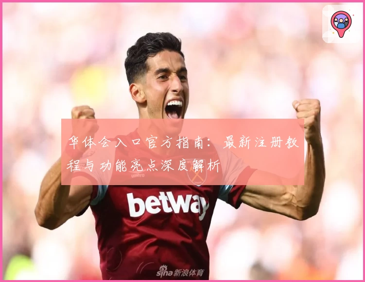 华体会入口官方指南：最新注册教程与功能亮点深度解析