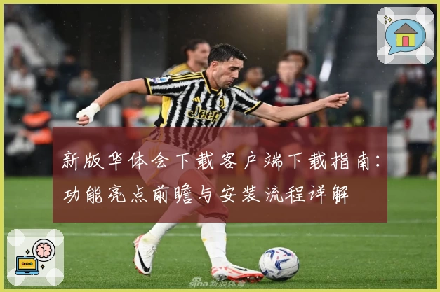 新版华体会下载客户端下载指南:功能亮点前瞻与安装流程详解