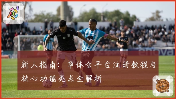新人指南：华体会平台注册教程与核心功能亮点全解析
