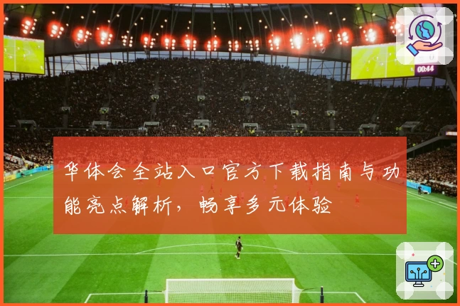 华体会全站入口官方下载指南与功能亮点解析，畅享多元体验