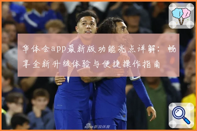 华体会app最新版功能亮点详解：畅享全新升级体验与便捷操作指南