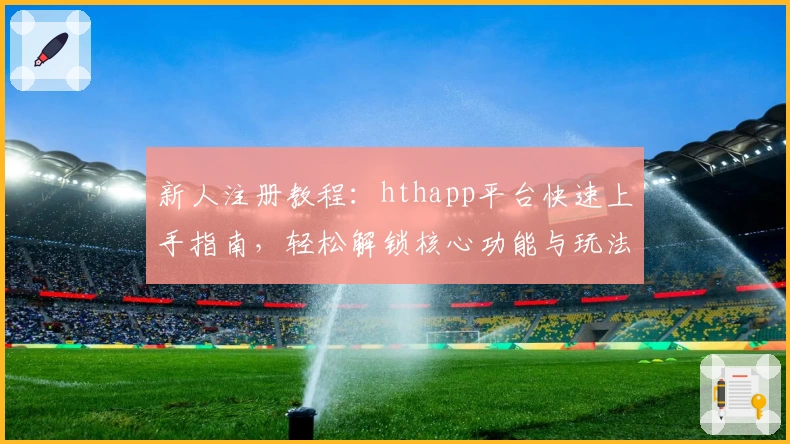 新人注册教程：hthapp平台快速上手指南，轻松解锁核心功能与玩法探索