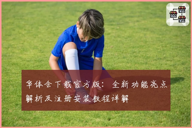 华体会下载官方版：全新功能亮点解析及注册安装教程详解