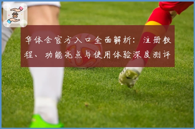 华体会官方入口全面解析：注册教程、功能亮点与使用体验深度测评