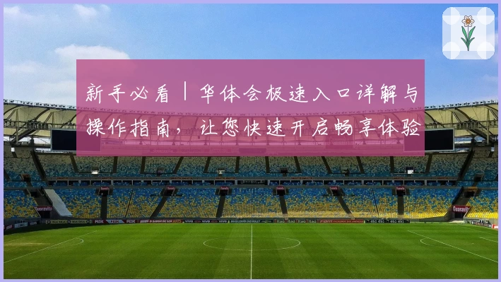 新手必看｜华体会极速入口详解与操作指南，让您快速开启畅享体验