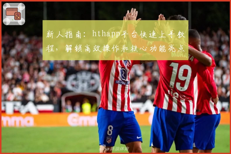 新人指南:hthapp平台快速上手教程,解锁高效操作和核心功能亮点详解
