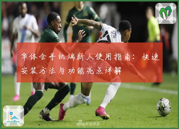 华体会手机端新人使用指南：快速安装方法与功能亮点详解