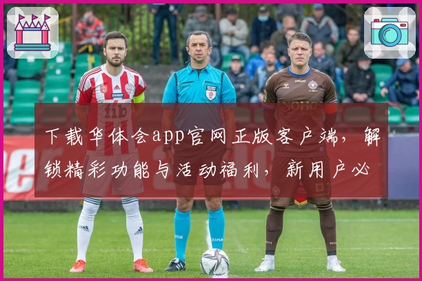 下载华体会app官网正版客户端，解锁精彩功能与活动福利，新用户必看注册教程