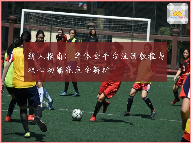 新人指南:华体会平台注册教程与核心功能亮点全解析