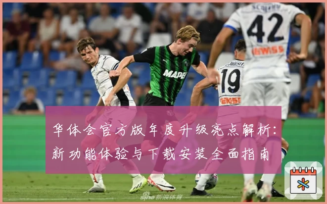 华体会官方版年度升级亮点解析：新功能体验与下载安装全面指南