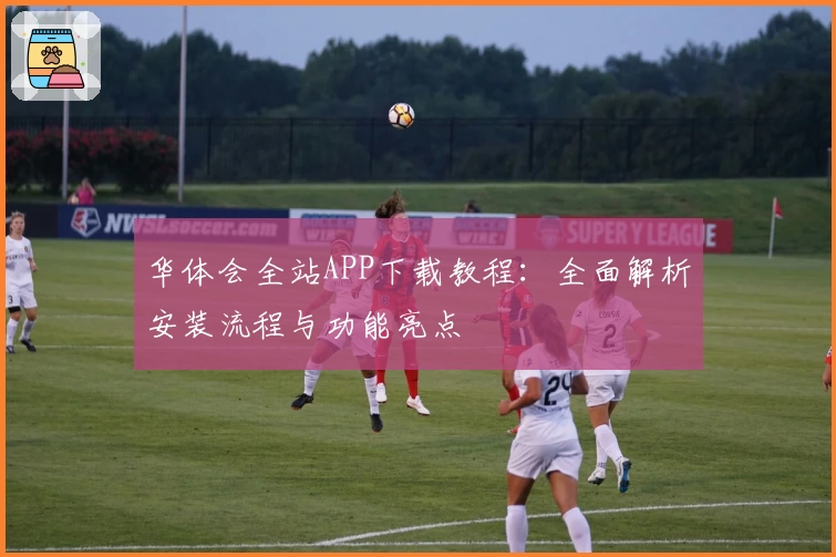 华体会全站APP下载教程：全面解析安装流程与功能亮点