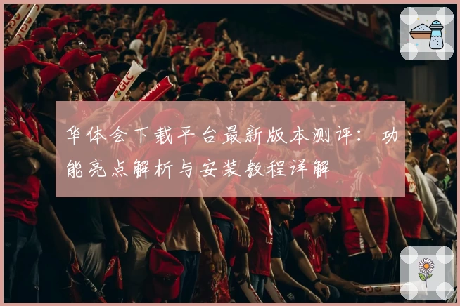 华体会下载平台最新版本测评：功能亮点解析与安装教程详解