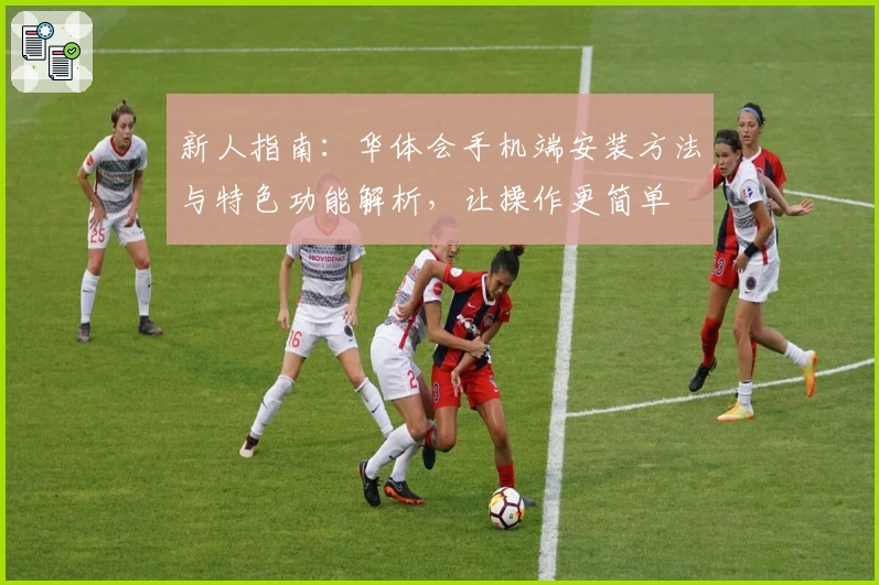 新人指南：华体会手机端安装方法与特色功能解析，让操作更简单