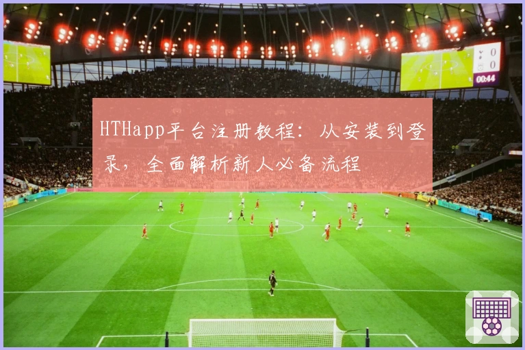 HTHapp平台注册教程：从安装到登录，全面解析新人必备流程