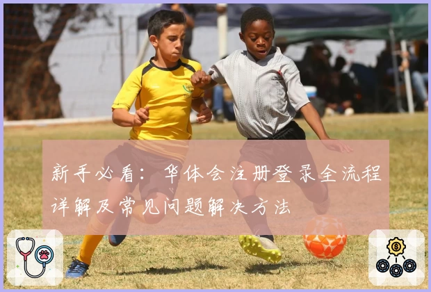 新手必看：华体会注册登录全流程详解及常见问题解决方法