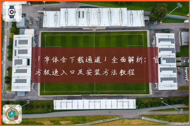 「华体会下载通道」全面解析：官方极速入口及安装方法教程
