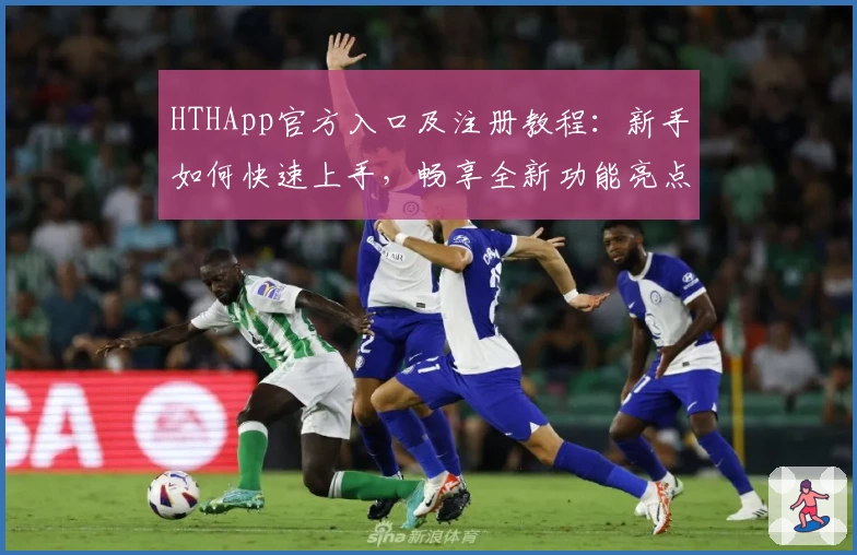 HTHApp官方入口及注册教程:新手如何快速上手,畅享全新功能亮点