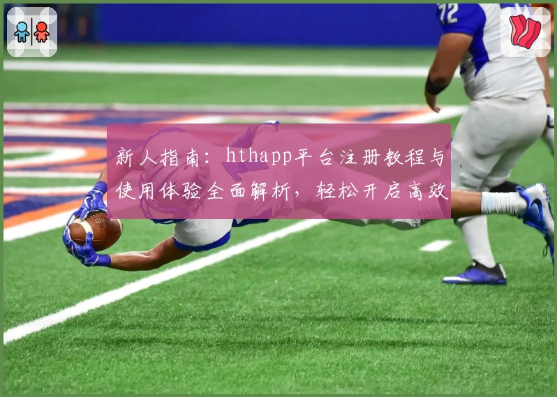 新人指南:hthapp平台注册教程与使用体验全面解析,轻松开启高效生活之旅