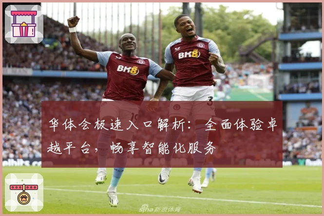 华体会极速入口解析：全面体验卓越平台，畅享智能化服务