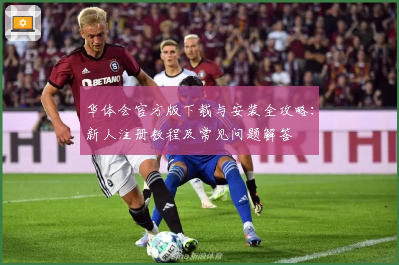 华体会官方版下载与安装全攻略：新人注册教程及常见问题解答