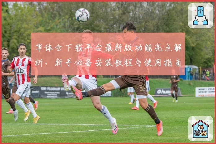 华体会下载平台最新版功能亮点解析，新手必备安装教程与使用指南