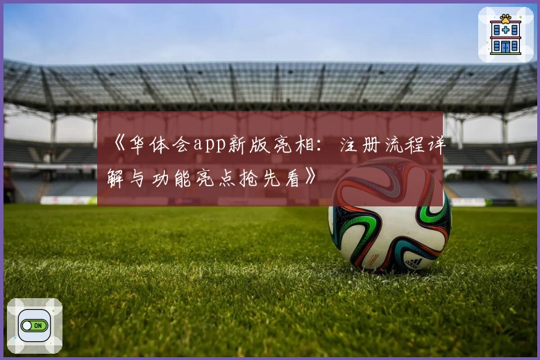 《华体会app新版亮相：注册流程详解与功能亮点抢先看》