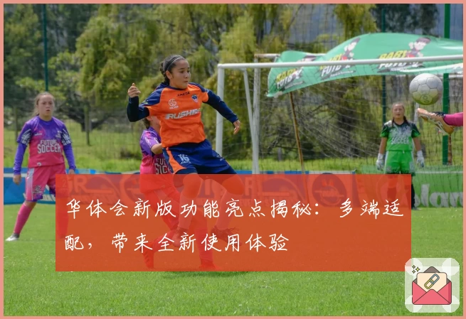华体会新版功能亮点揭秘：多端适配，带来全新使用体验