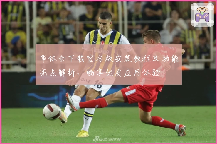 华体会下载官方版安装教程及功能亮点解析，畅享优质应用体验