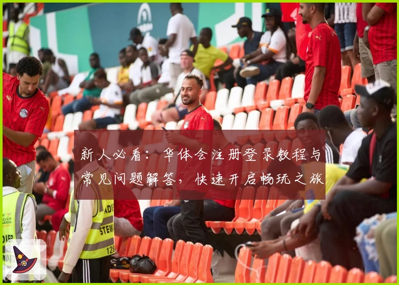 新人必看:华体会注册登录教程与常见问题解答,快速开启畅玩之旅