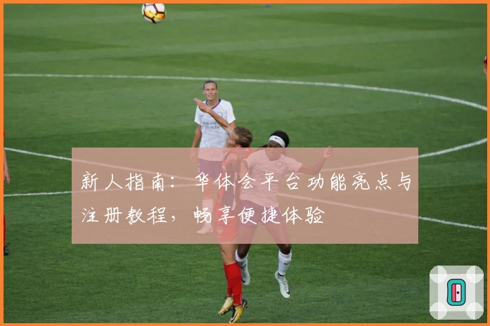 新人指南:华体会平台功能亮点与注册教程,畅享便捷体验