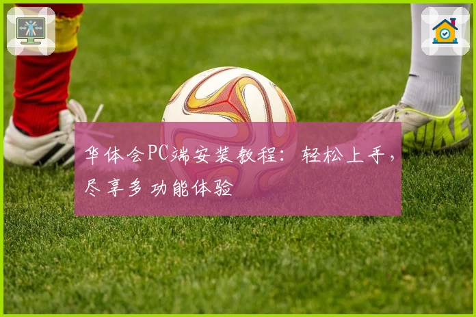 华体会PC端安装教程:轻松上手,尽享多功能体验